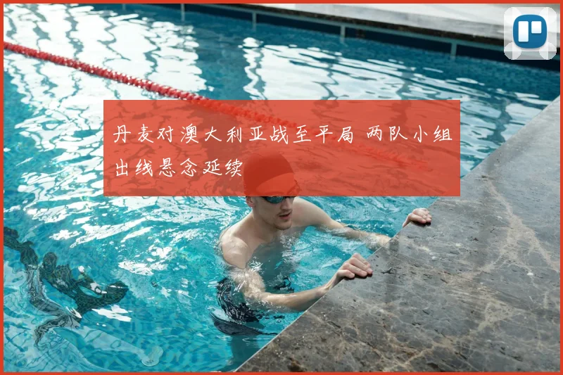 丹麦对澳大利亚战至平局 两队小组出线悬念延续