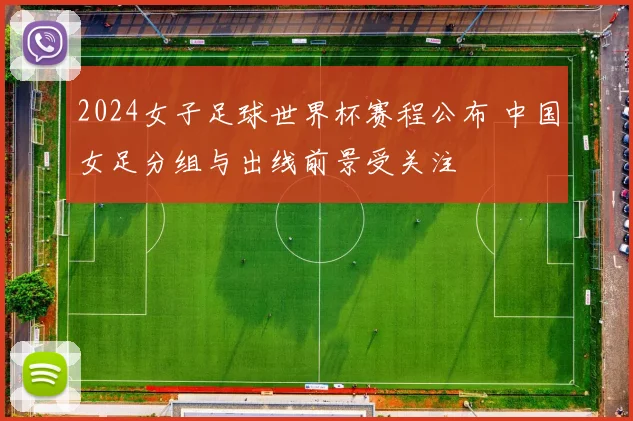2024女子足球世界杯赛程公布 中国女足分组与出线前景受关注