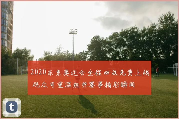 2020东京奥运会全程回放免费上线 观众可重温经典赛事精彩瞬间