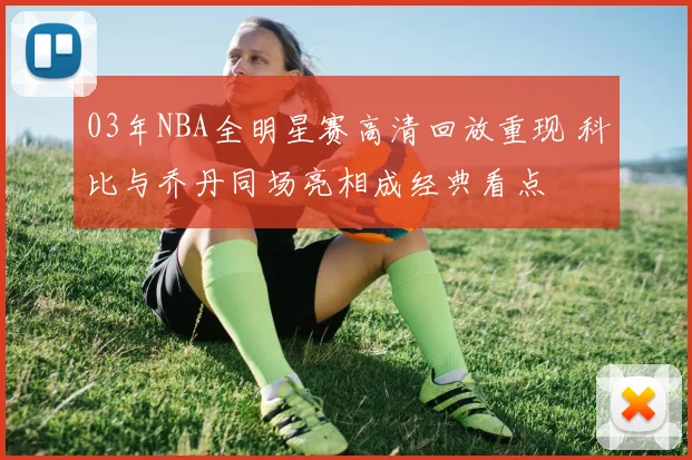 03年NBA全明星赛高清回放重现 科比与乔丹同场亮相成经典看点