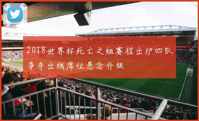 2018世界杯死亡之组赛程出炉四队争夺出线席位悬念升级