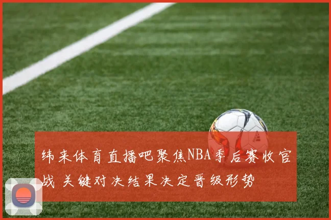 纬来体育直播吧聚焦NBA季后赛收官战 关键对决结果决定晋级形势