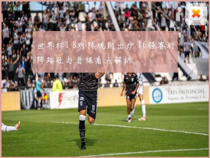 世界杯1 8对阵规则出炉 16强赛对阵路径与晋级看点解析