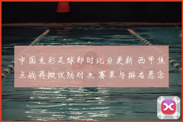 中国竞彩足球即时比分更新 西甲焦点战再掀攻防对决 赛果与排名悬念延续