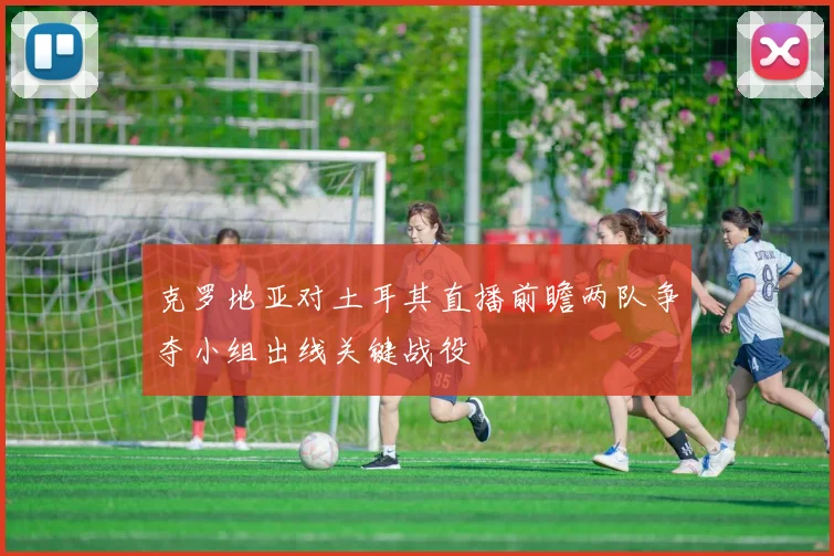 克罗地亚对土耳其直播前瞻两队争夺小组出线关键战役