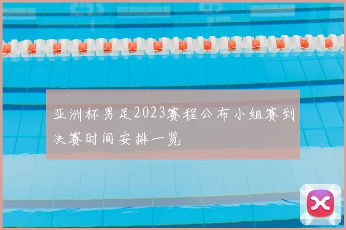 亚洲杯男足2023赛程公布小组赛到决赛时间安排一览