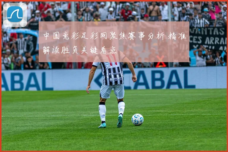 中国竞彩足彩网聚焦赛事分析 精准解读胜负关键看点