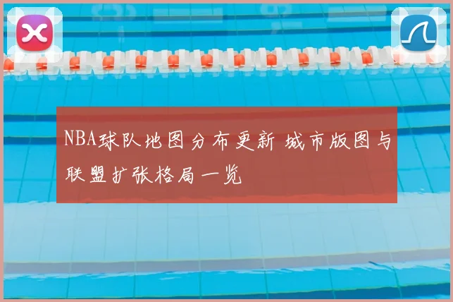 NBA球队地图分布更新 城市版图与联盟扩张格局一览