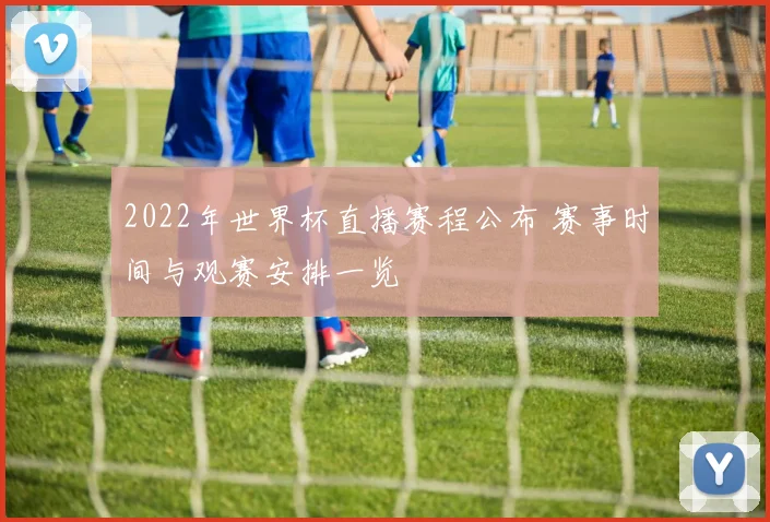 2022年世界杯直播赛程公布 赛事时间与观赛安排一览