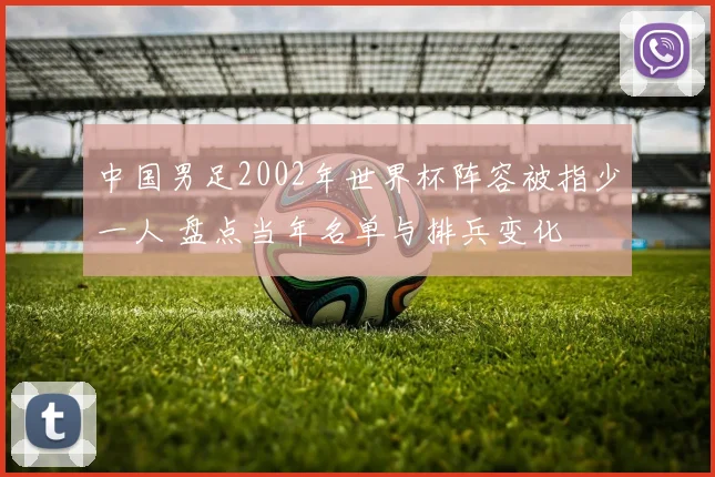 中国男足2002年世界杯阵容被指少一人 盘点当年名单与排兵变化