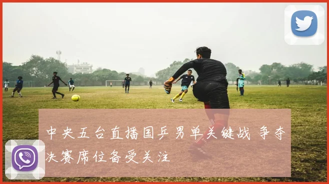 中央五台直播国乒男单关键战 争夺决赛席位备受关注