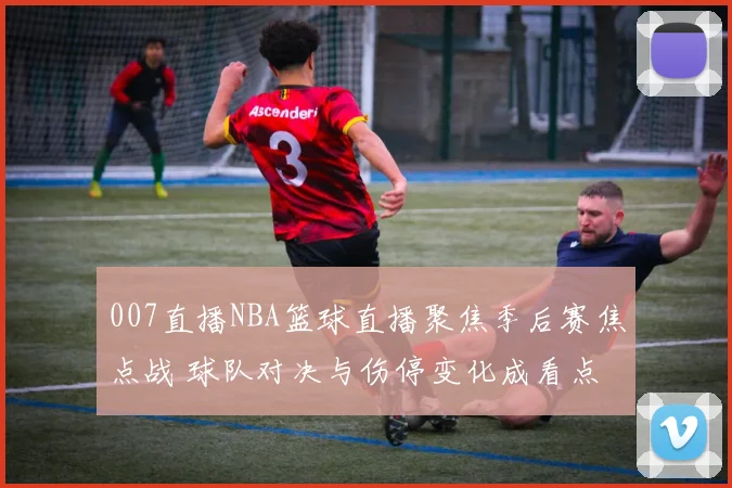 007直播NBA篮球直播聚焦季后赛焦点战 球队对决与伤停变化成看点
