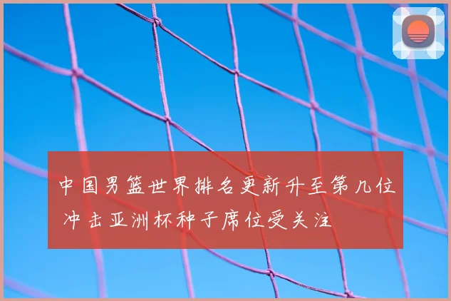 中国男篮世界排名更新升至第几位 冲击亚洲杯种子席位受关注