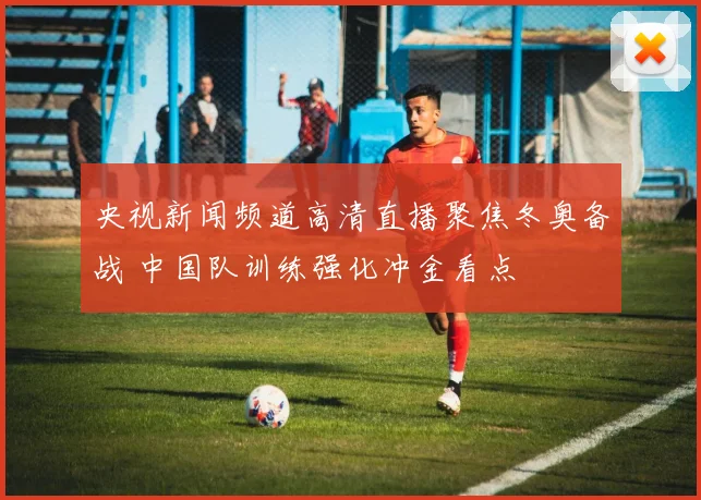 央视新闻频道高清直播聚焦冬奥备战 中国队训练强化冲金看点