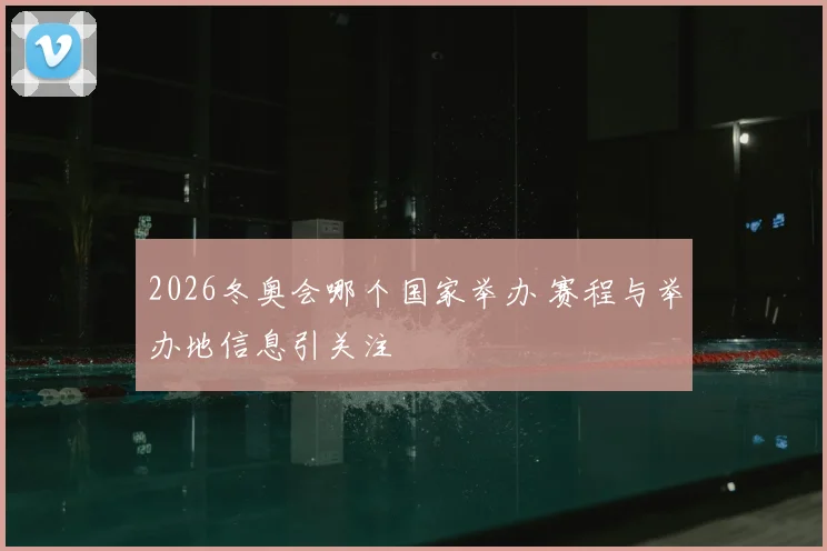 2026冬奥会哪个国家举办 赛程与举办地信息引关注