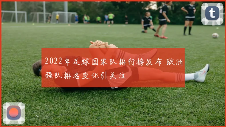 2022年足球国家队排行榜发布 欧洲强队排名变化引关注