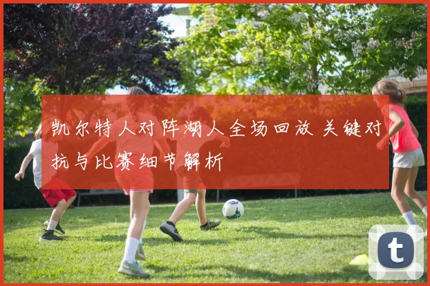 凯尔特人对阵湖人全场回放 关键对抗与比赛细节解析