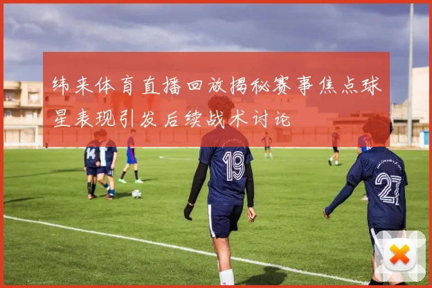 纬来体育直播回放揭秘赛事焦点球星表现引发后续战术讨论
