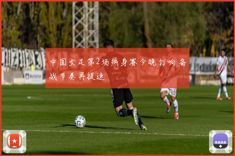 中国女足第2场热身赛今晚打响 备战节奏再提速
