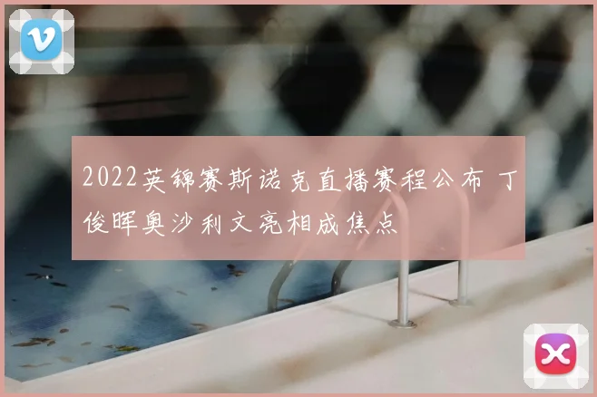 2022英锦赛斯诺克直播赛程公布 丁俊晖奥沙利文亮相成焦点