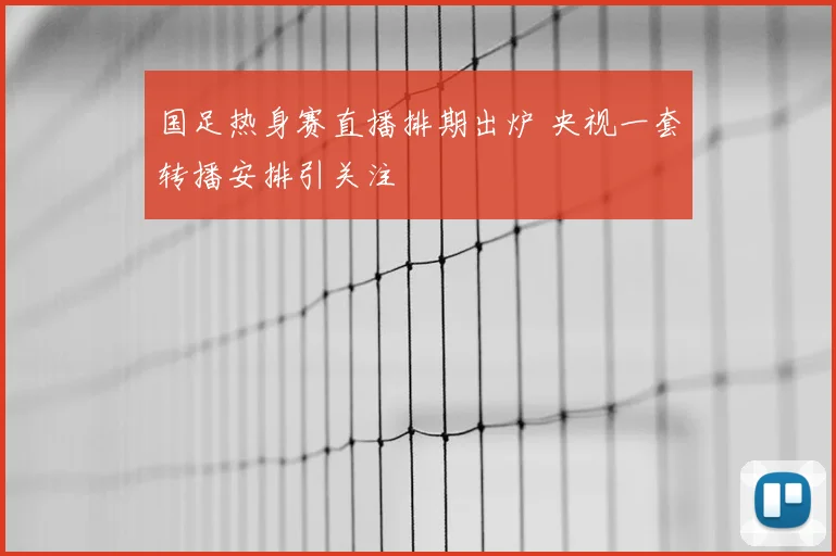 国足热身赛直播排期出炉 央视一套转播安排引关注