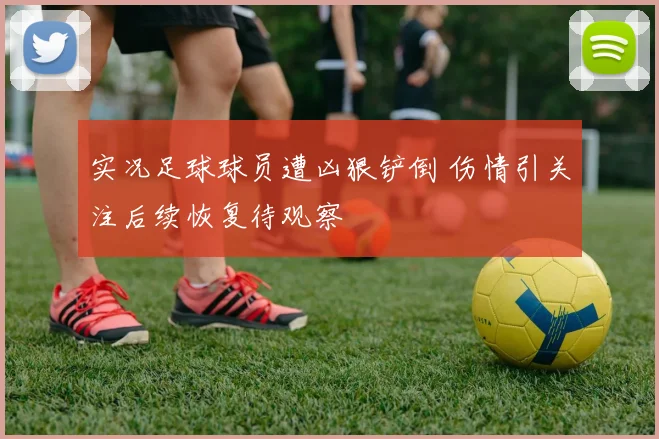 实况足球球员遭凶狠铲倒 伤情引关注后续恢复待观察