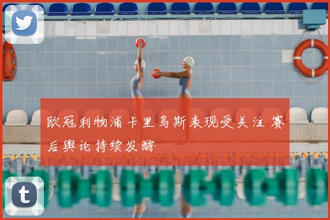 欧冠利物浦卡里乌斯表现受关注 赛后舆论持续发酵