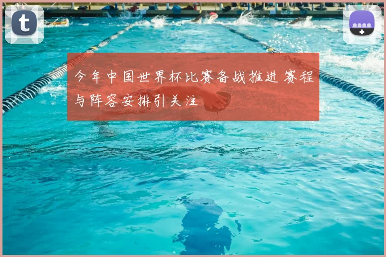 今年中国世界杯比赛备战推进 赛程与阵容安排引关注