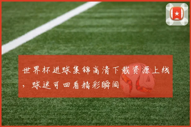 世界杯进球集锦高清下载资源上线，球迷可回看精彩瞬间