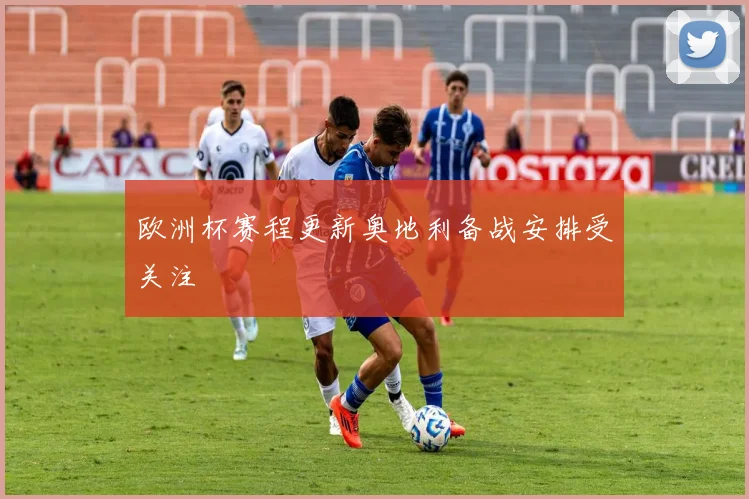 欧洲杯赛程更新奥地利备战安排受关注