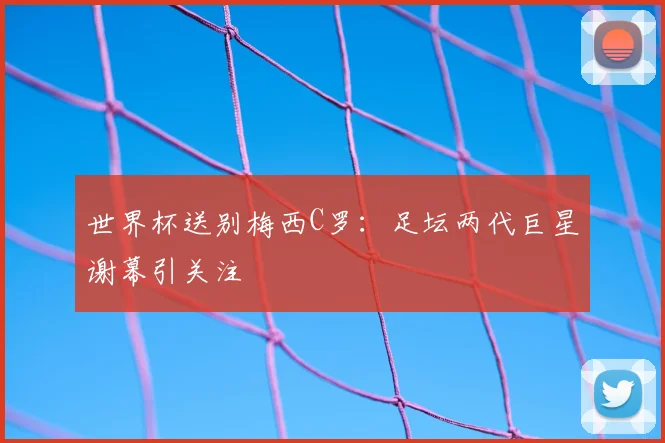 世界杯送别梅西C罗：足坛两代巨星谢幕引关注