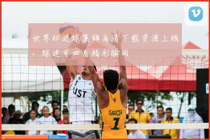 世界杯进球集锦高清下载资源上线，球迷可回看精彩瞬间