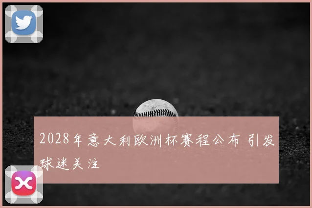 2028年意大利欧洲杯赛程公布 引发球迷关注
