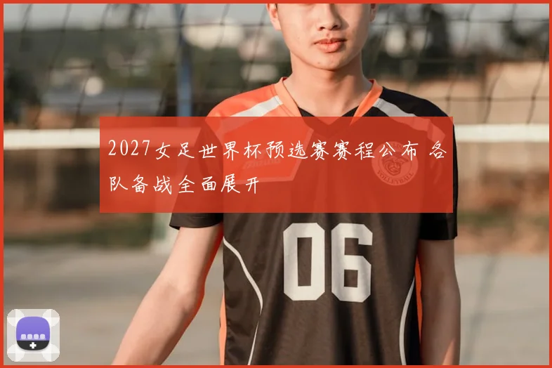 2027女足世界杯预选赛赛程公布 各队备战全面展开