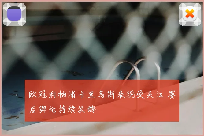 欧冠利物浦卡里乌斯表现受关注 赛后舆论持续发酵
